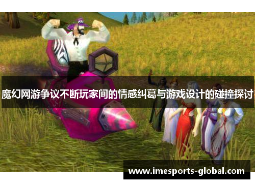 魔幻网游争议不断玩家间的情感纠葛与游戏设计的碰撞探讨