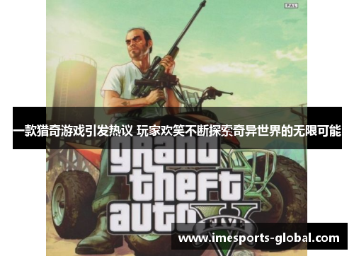 一款猎奇游戏引发热议 玩家欢笑不断探索奇异世界的无限可能